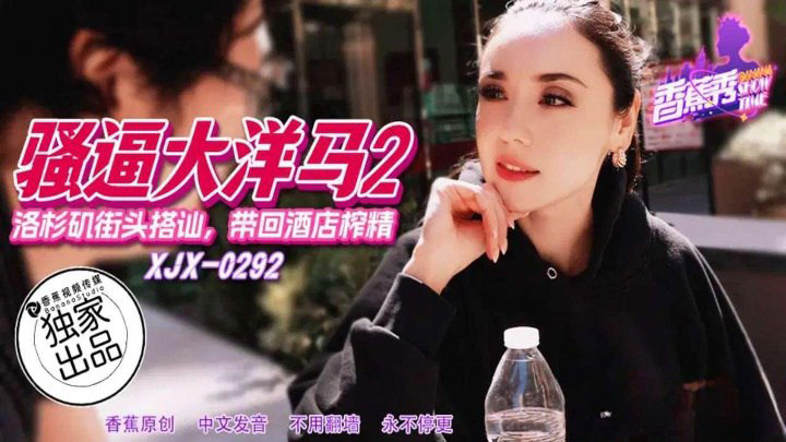 洛杉矶街头搭讪带回酒店榨精　素人　XJX292　香蕉视频