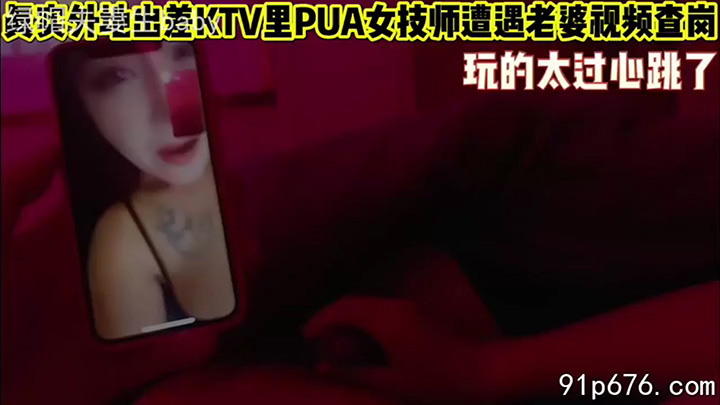 真实外地出差再ktv里pua女技师遭遇老婆视频查岗